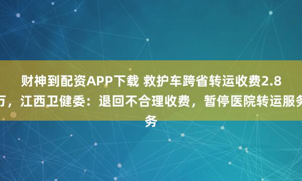财神到配资APP下载 救护车跨省转运收费2.8万，江西卫健委：退回不合理收费，暂停医院转运服务
