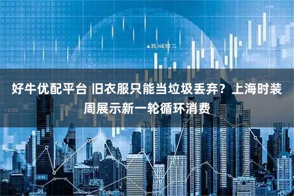 好牛优配平台 旧衣服只能当垃圾丢弃？上海时装周展示新一轮循环消费
