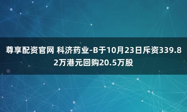 尊享配资官网 科济药业-B于10月23日斥资339.82万港元回购20.5万股