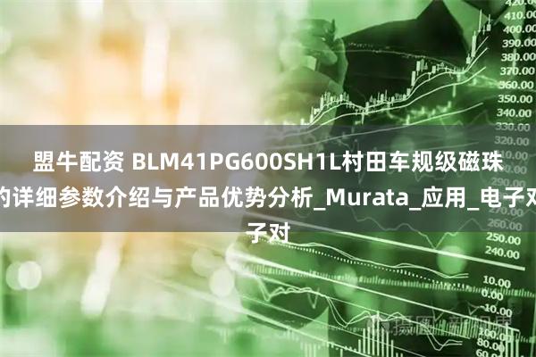 盟牛配资 BLM41PG600SH1L村田车规级磁珠的详细参数介绍与产品优势分析_Murata_应用_电子对