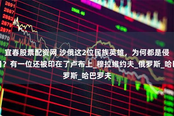 宜春股票配资网 沙俄这2位民族英雄，为何都是侵华头目？有一位还被印在了卢布上_穆拉维约夫_俄罗斯_哈巴罗夫