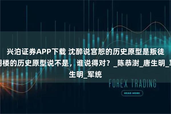 兴泊证券APP下载 沈醉说宫恕的历史原型是叛徒，明楼的历史原型说不是，谁说得对？_陈恭澍_唐生明_军统