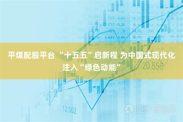 平煤配股平台 “十五五”启新程 为中国式现代化注入“绿色动能”