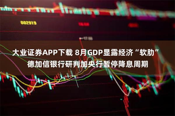 大业证券APP下载 8月GDP显露经济“软肋” 德加信银行研判加央行暂停降息周期
