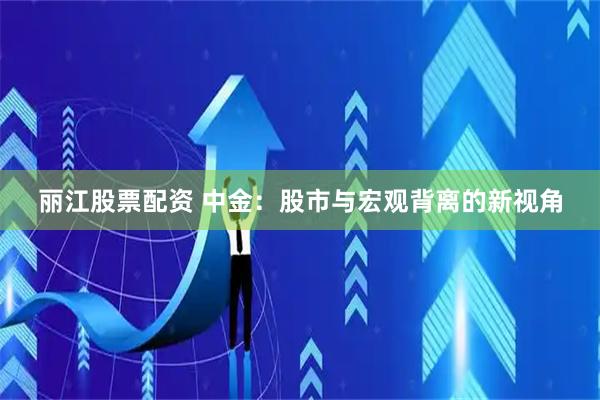 丽江股票配资 中金：股市与宏观背离的新视角