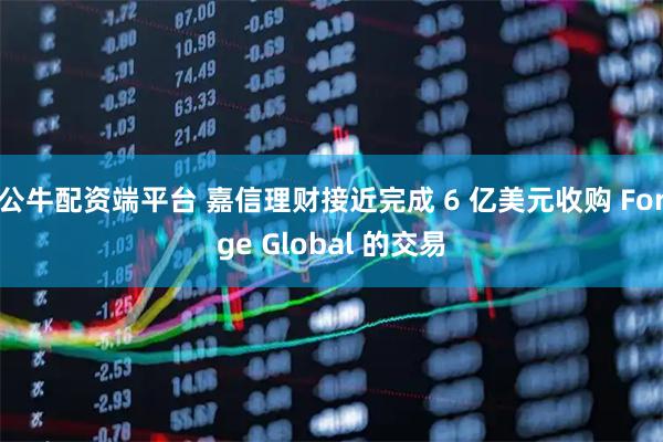 公牛配资端平台 嘉信理财接近完成 6 亿美元收购 Forge Global 的交易
