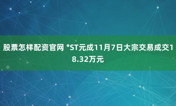 股票怎样配资官网 *ST元成11月7日大宗交易成交18.32万元