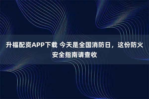 升福配资APP下载 今天是全国消防日，这份防火安全指南请查收