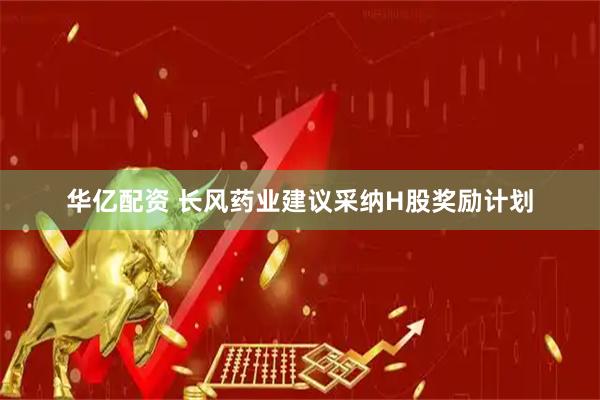 华亿配资 长风药业建议采纳H股奖励计划