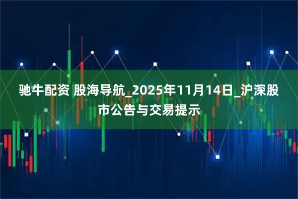 驰牛配资 股海导航_2025年11月14日_沪深股市公告与交易提示