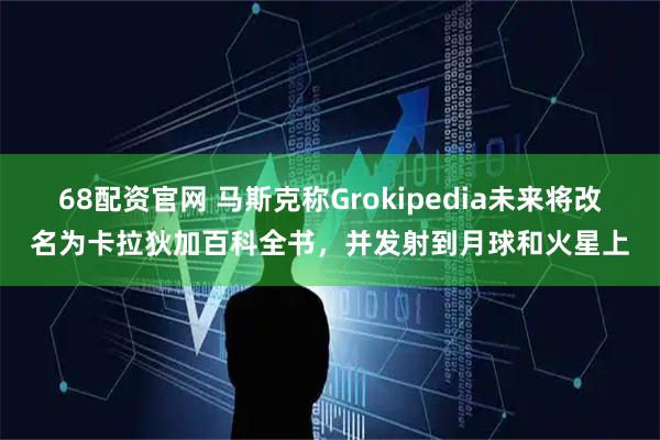 68配资官网 马斯克称Grokipedia未来将改名为卡拉狄加百科全书，并发射到月球和火星上