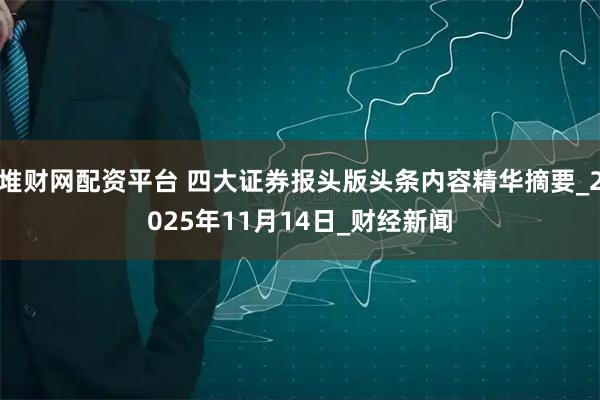 堆财网配资平台 四大证券报头版头条内容精华摘要_2025年11月14日_财经新闻