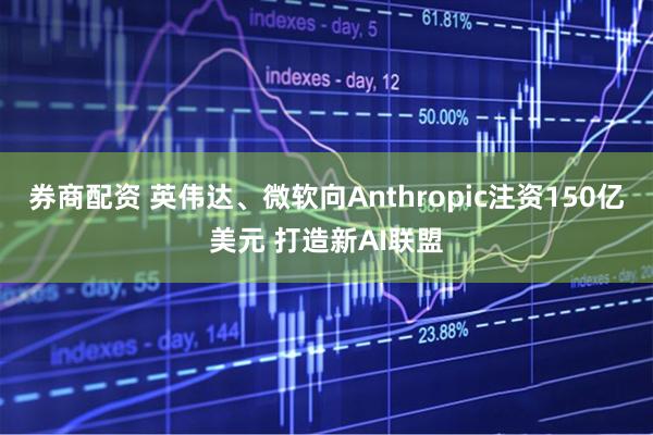 券商配资 英伟达、微软向Anthropic注资150亿美元 打造新AI联盟
