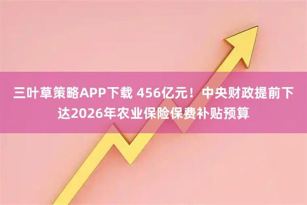 三叶草策略APP下载 456亿元！中央财政提前下达2026年农业保险保费补贴预算