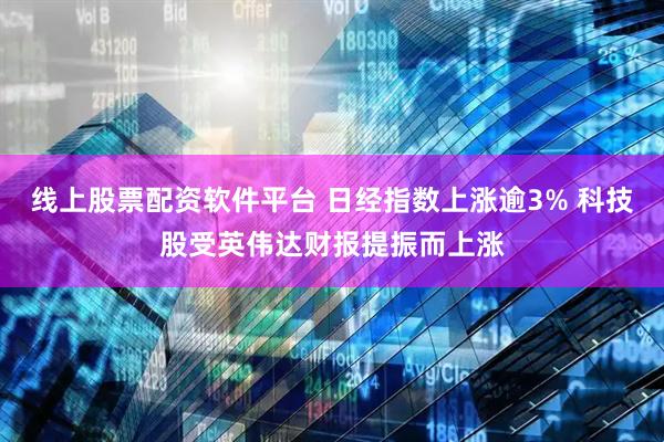 线上股票配资软件平台 日经指数上涨逾3% 科技股受英伟达财报提振而上涨