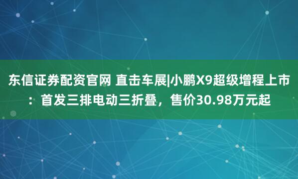 东信证券配资官网 直击车展|小鹏X9超级增程上市：首发三排电动三折叠，售价30.98万元起