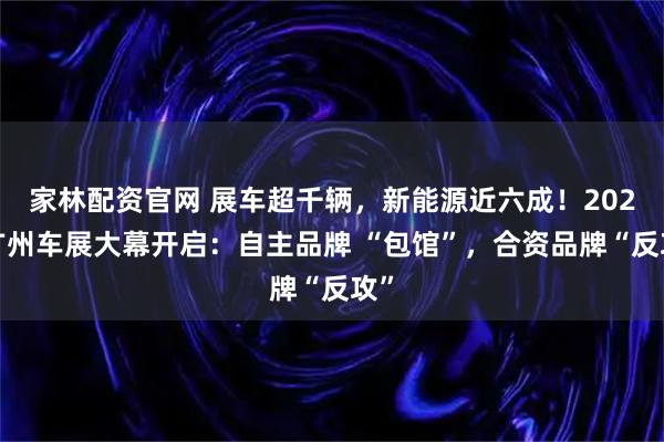 家林配资官网 展车超千辆，新能源近六成！2025广州车展大幕开启：自主品牌 “包馆”，合资品牌“反攻”