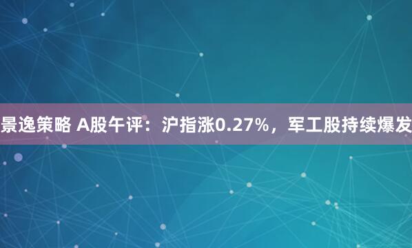 景逸策略 A股午评：沪指涨0.27%，军工股持续爆发