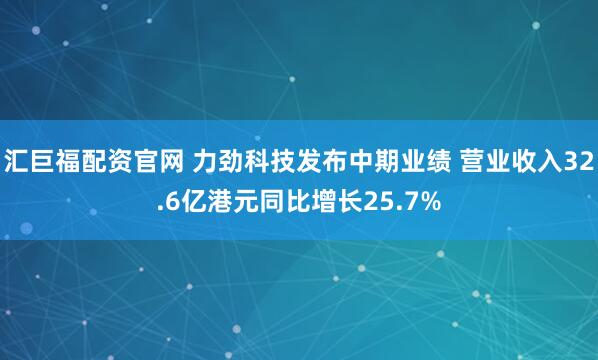 汇巨福配资官网 力劲科技发布中期业绩 营业收入32.6亿港元同比增长25.7%