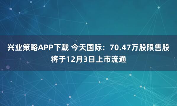 兴业策略APP下载 今天国际：70.47万股限售股将于12月3日上市流通