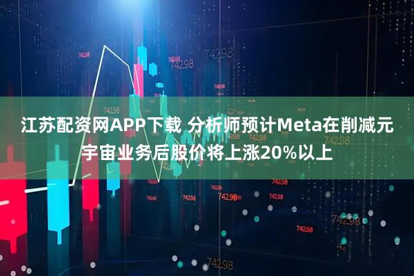 江苏配资网APP下载 分析师预计Meta在削减元宇宙业务后股价将上涨20%以上