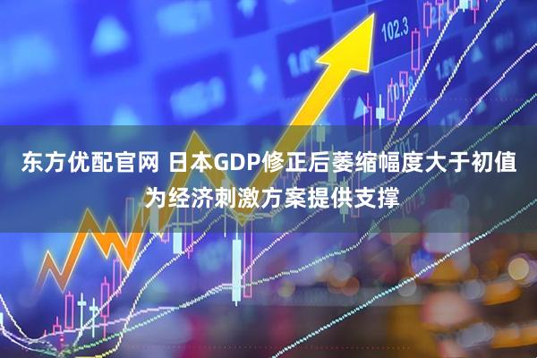 东方优配官网 日本GDP修正后萎缩幅度大于初值 为经济刺激方案提供支撑