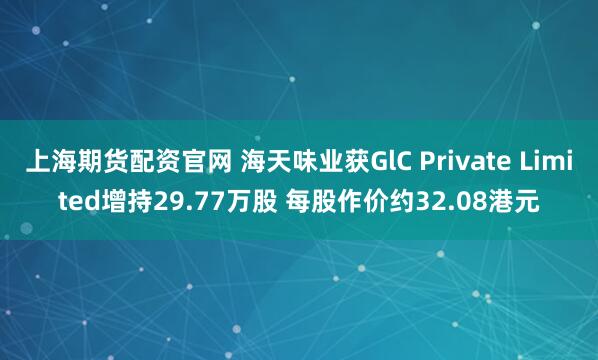 上海期货配资官网 海天味业获GlC Private Limited增持29.77万股 每股作价约32.08港元