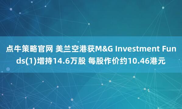 点牛策略官网 美兰空港获M&G Investment Funds(1)增持14.6万股 每股作价约10.46港元
