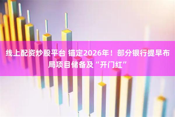 线上配资炒股平台 锚定2026年！部分银行提早布局项目储备及“开门红”