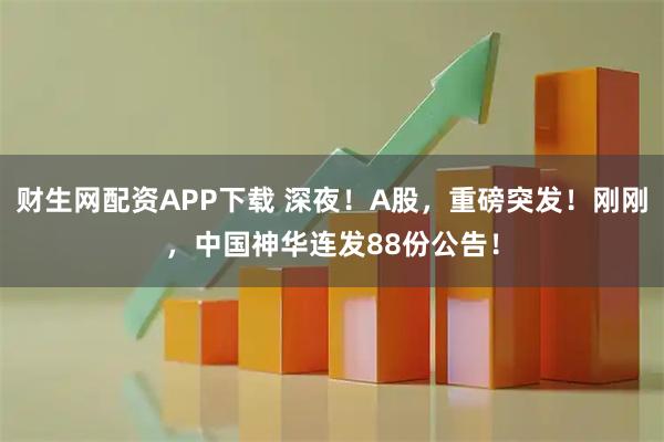 财生网配资APP下载 深夜！A股，重磅突发！刚刚，中国神华连发88份公告！