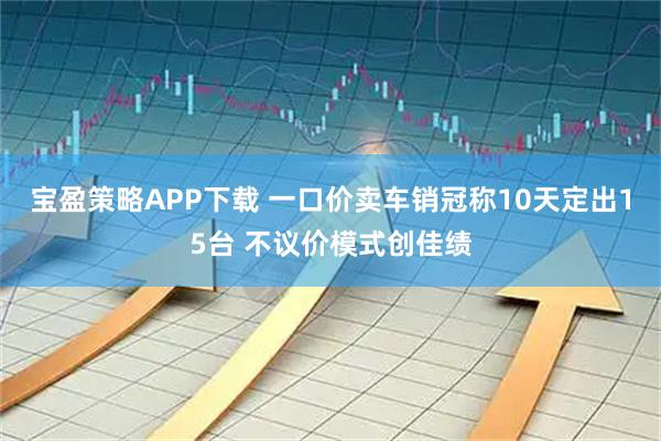 宝盈策略APP下载 一口价卖车销冠称10天定出15台 不议价模式创佳绩