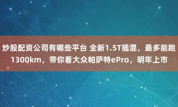 炒股配资公司有哪些平台 全新1.5T插混，最多能跑1300km，带你看大众帕萨特ePro，明年上市
