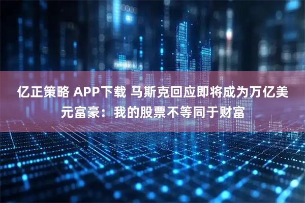 亿正策略 APP下载 马斯克回应即将成为万亿美元富豪：我的股票不等同于财富