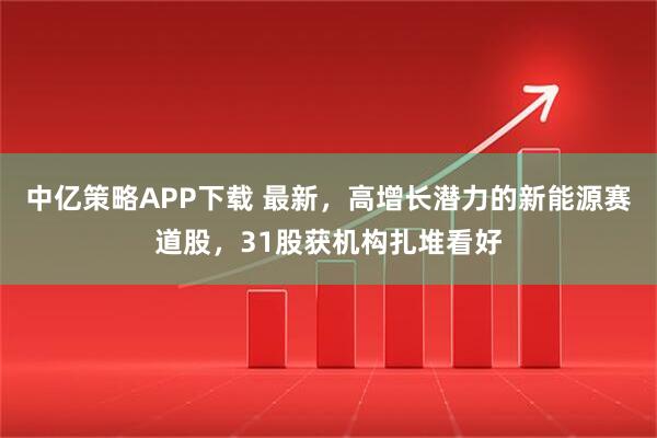 中亿策略APP下载 最新，高增长潜力的新能源赛道股，31股获机构扎堆看好