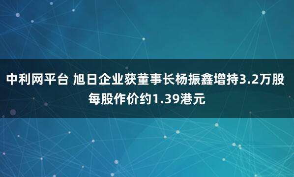 中利网平台 旭日企业获董事长杨振鑫增持3.2万股 每股作价约1.39港元