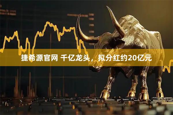 捷希源官网 千亿龙头，拟分红约20亿元