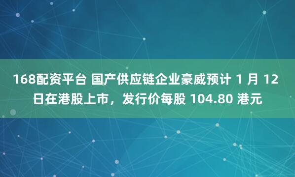 168配资平台 国产供应链企业豪威预计 1 月 12 日在港股上市，发行价每股 104.80 港元