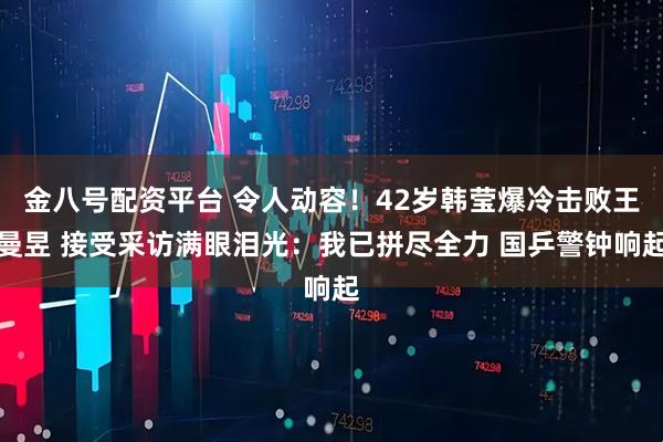 金八号配资平台 令人动容！42岁韩莹爆冷击败王曼昱 接受采访满眼泪光：我已拼尽全力 国乒警钟响起