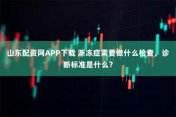 山东配资网APP下载 渐冻症需要做什么检查，诊断标准是什么？