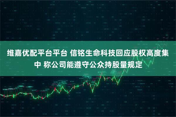 维嘉优配平台平台 信铭生命科技回应股权高度集中 称公司能遵守公众持股量规定