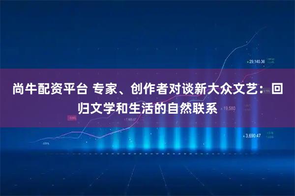 尚牛配资平台 专家、创作者对谈新大众文艺：回归文学和生活的自然联系