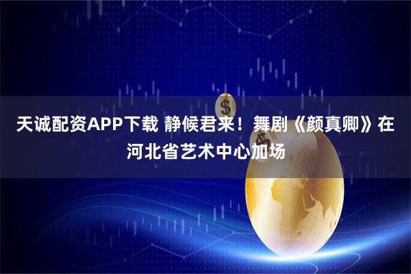 天诚配资APP下载 静候君来！舞剧《颜真卿》在河北省艺术中心加场