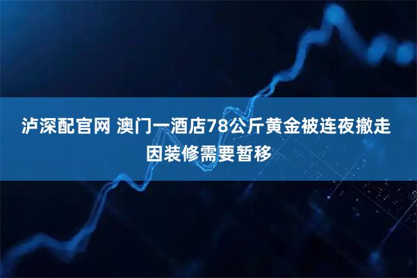 泸深配官网 澳门一酒店78公斤黄金被连夜撤走 因装修需要暂移