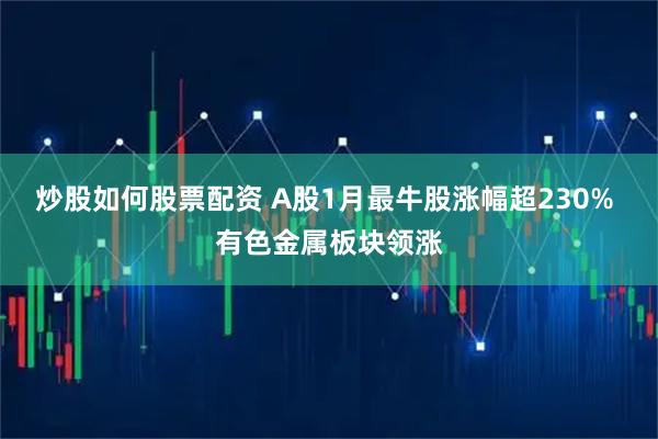 炒股如何股票配资 A股1月最牛股涨幅超230% 有色金属板块领涨