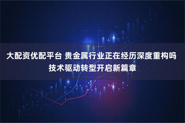 大配资优配平台 贵金属行业正在经历深度重构吗 技术驱动转型开启新篇章