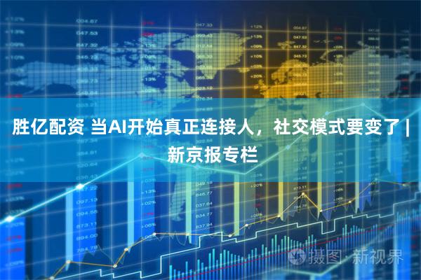 胜亿配资 当AI开始真正连接人，社交模式要变了 | 新京报专栏