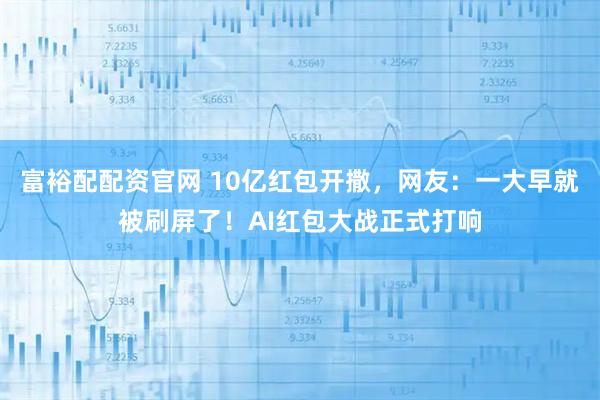 富裕配配资官网 10亿红包开撒，网友：一大早就被刷屏了！AI红包大战正式打响