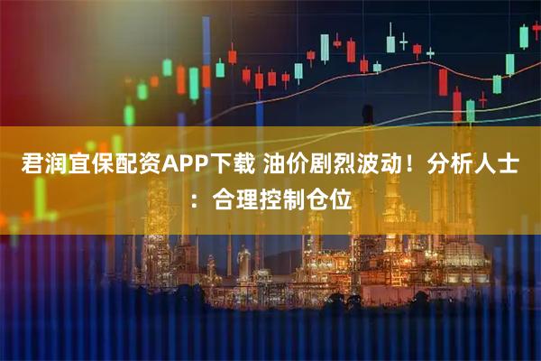 君润宜保配资APP下载 油价剧烈波动！分析人士：合理控制仓位