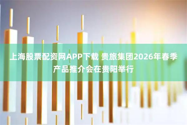 上海股票配资网APP下载 贵旅集团2026年春季产品推介会在贵阳举行