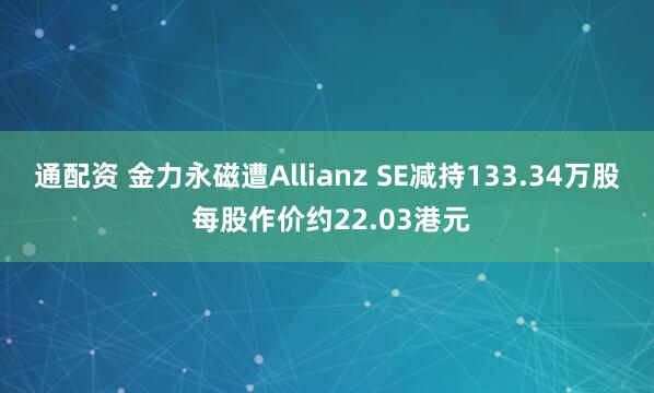 通配资 金力永磁遭Allianz SE减持133.34万股 每股作价约22.03港元